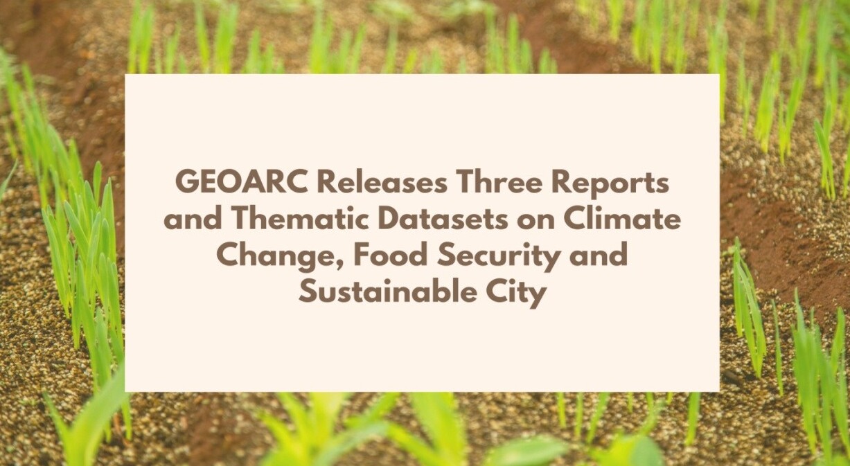 GEOARC Releases Three Reports and Thematic Datasets on Climate Change, Food Security and Sustainable City